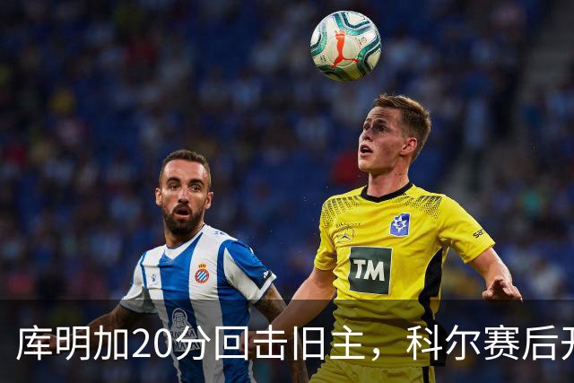 库明加20分回击旧主，科尔赛后开口谈他加盟森林狼