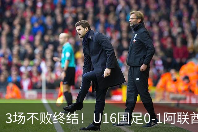 3场不败终结！U16国足0-1阿联酋U17降至小组第2 李宇轩屡失良机