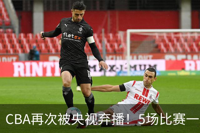 CBA再次被央视弃播！5场比赛一场都不播：广东北京两大强队被无视了？
