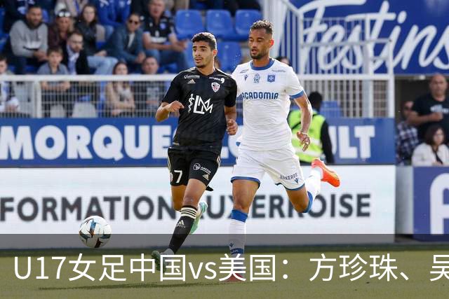 U17女足中国vs美国：方珍珠、吴逸晨出战，刘雨希、徐晓棠首发